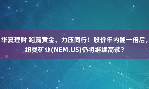 华夏理财 跑赢黄金、力压同行！股价年内翻一倍后，纽曼矿业(NEM.US)仍将继续高歌？