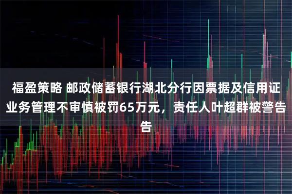 福盈策略 邮政储蓄银行湖北分行因票据及信用证业务管理不审慎被罚65万元，责任人叶超群被警告