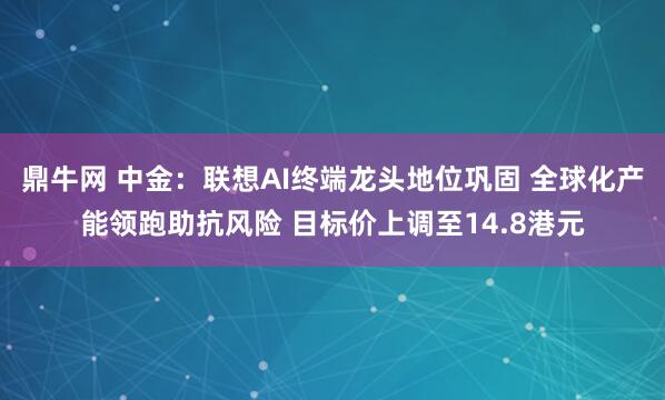 鼎牛网 中金：联想AI终端龙头地位巩固 全球化产能领跑助抗风险 目标价上调至14.8港元