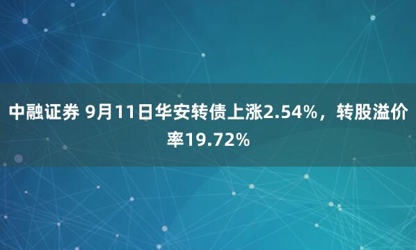 中融证券 9月11日华安转债上涨2.54%，转股溢价率19.72%