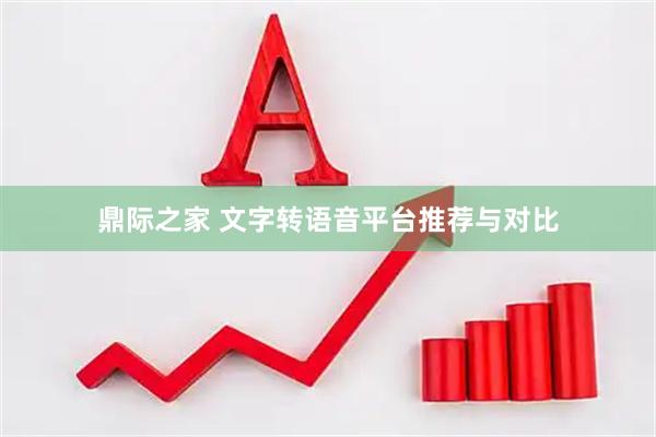 鼎际之家 文字转语音平台推荐与对比