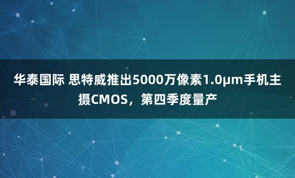 华泰国际 思特威推出5000万像素1.0μm手机主摄CMOS，第四季度量产