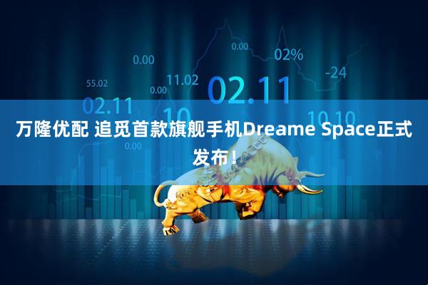 万隆优配 追觅首款旗舰手机Dreame Space正式发布！