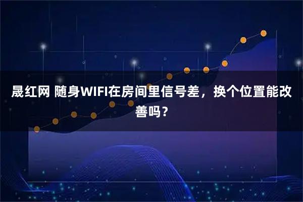 晟红网 随身WIFI在房间里信号差，换个位置能改善吗？