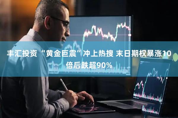 丰汇投资 “黄金巨震”冲上热搜 末日期权暴涨10倍后跌超90%