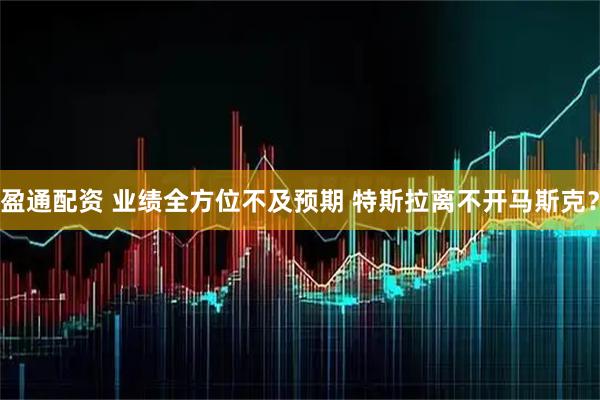 盈通配资 业绩全方位不及预期 特斯拉离不开马斯克？
