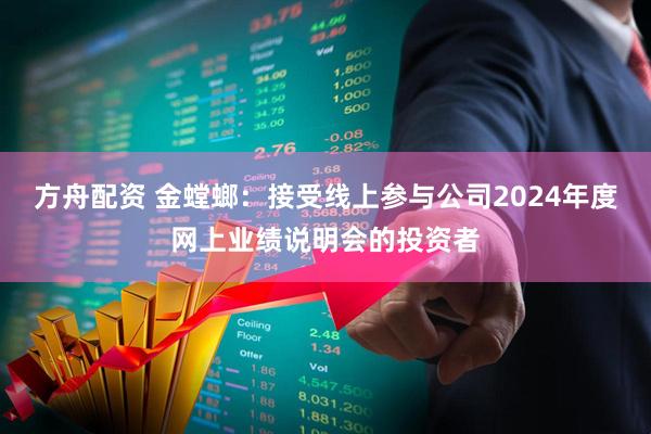 方舟配资 金螳螂：接受线上参与公司2024年度网上业绩说明会的投资者
