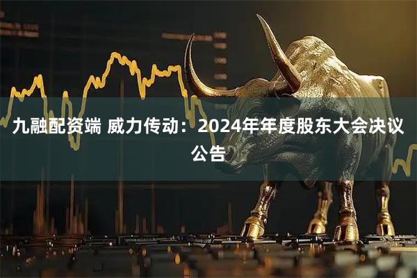 九融配资端 威力传动：2024年年度股东大会决议公告