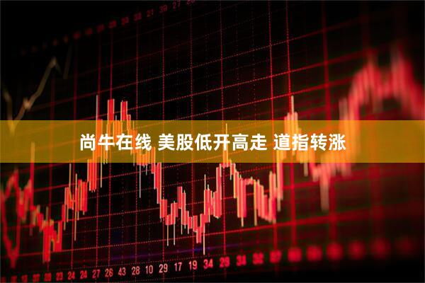 尚牛在线 美股低开高走 道指转涨