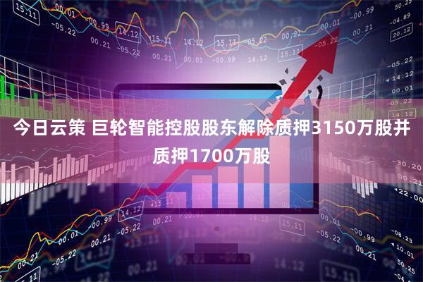 今日云策 巨轮智能控股股东解除质押3150万股并质押1700万股