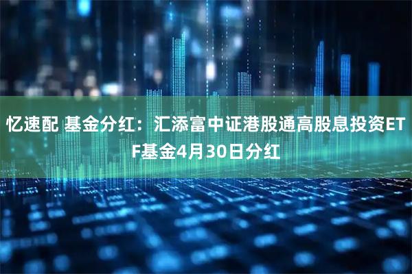 忆速配 基金分红：汇添富中证港股通高股息投资ETF基金4月30日分红