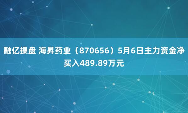 融亿操盘 海昇药业（870656）5月6日主力资金净买入489.89万元