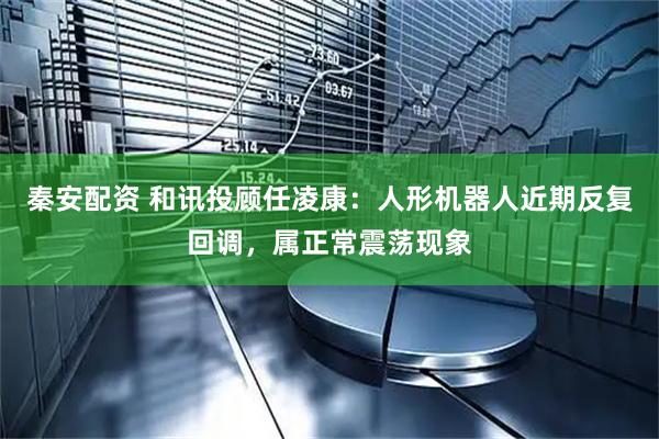 秦安配资 和讯投顾任凌康：人形机器人近期反复回调，属正常震荡现象