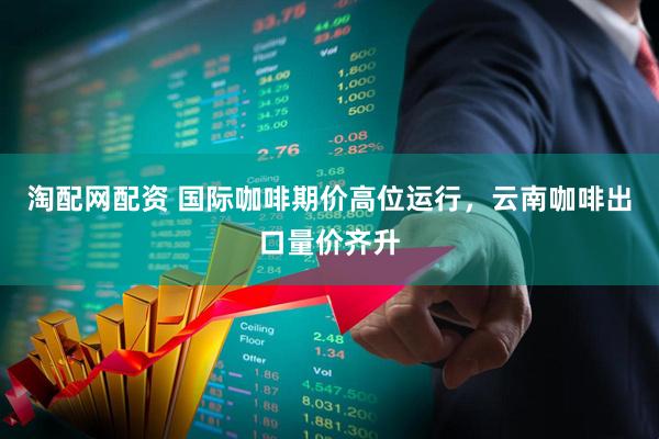 淘配网配资 国际咖啡期价高位运行，云南咖啡出口量价齐升