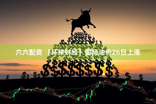 六六配资 【环球财经】国际油价26日上涨