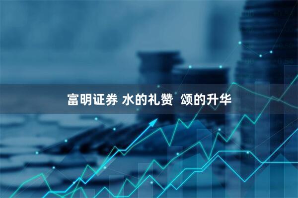 富明证券 水的礼赞  颂的升华