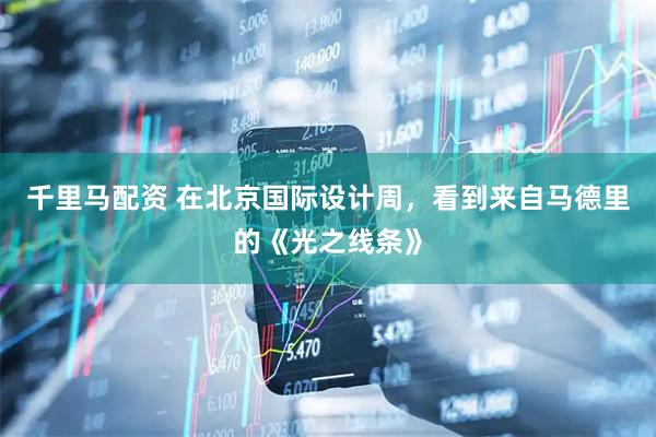 千里马配资 在北京国际设计周，看到来自马德里的《光之线条》