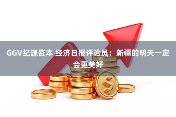 GGV纪源资本 经济日报评论员：新疆的明天一定会更美好