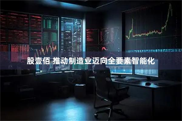 股壹佰 推动制造业迈向全要素智能化