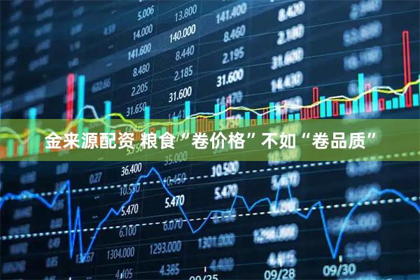 金来源配资 粮食“卷价格”不如“卷品质”