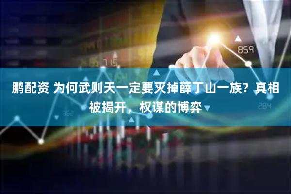 鹏配资 为何武则天一定要灭掉薛丁山一族？真相被揭开，权谋的博弈