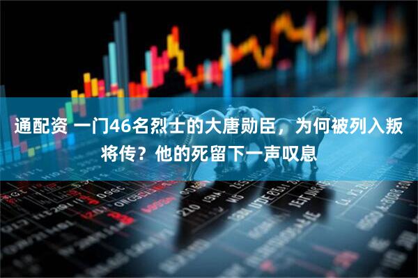 通配资 一门46名烈士的大唐勋臣，为何被列入叛将传？他的死留下一声叹息