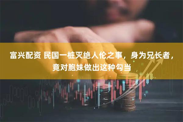 富兴配资 民国一桩灭绝人伦之事，身为兄长者，竟对胞妹做出这种勾当