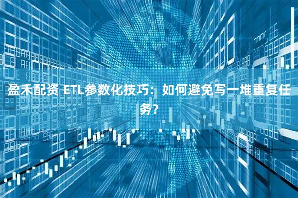 盈禾配资 ETL参数化技巧：如何避免写一堆重复任务？