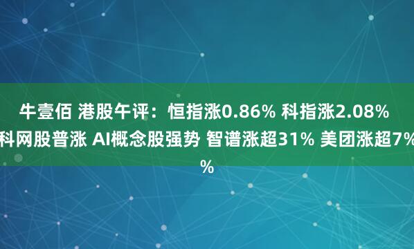 牛壹佰 港股午评：恒指涨0.86% 科指涨2.08% 科网股普涨 AI概念股强势 智谱涨超31% 美团涨超7%
