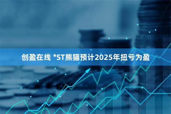 创盈在线 *ST熊猫预计2025年扭亏为盈