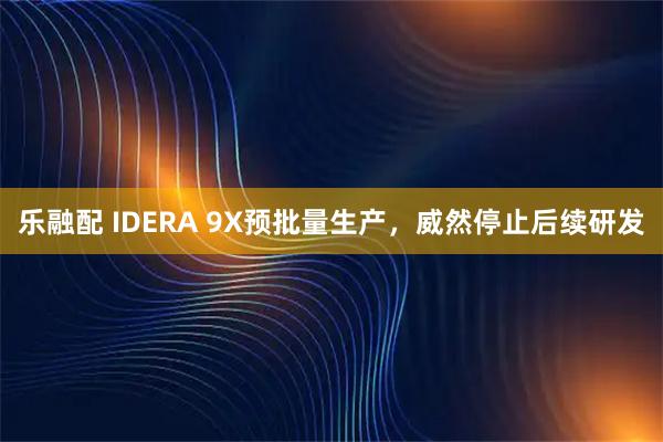 乐融配 IDERA 9X预批量生产，威然停止后续研发