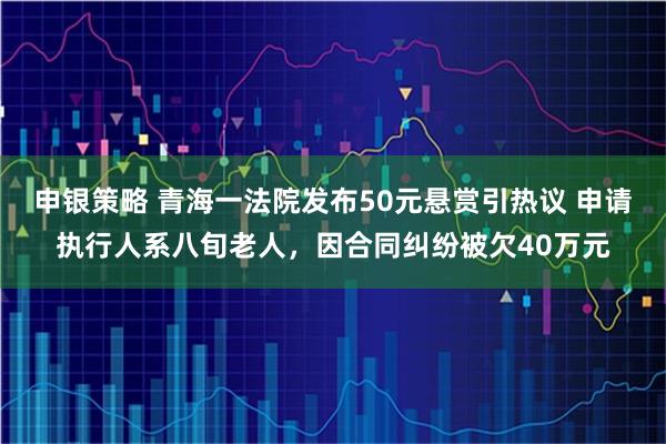 申银策略 青海一法院发布50元悬赏引热议 申请执行人系八旬老人，因合同纠纷被欠40万元