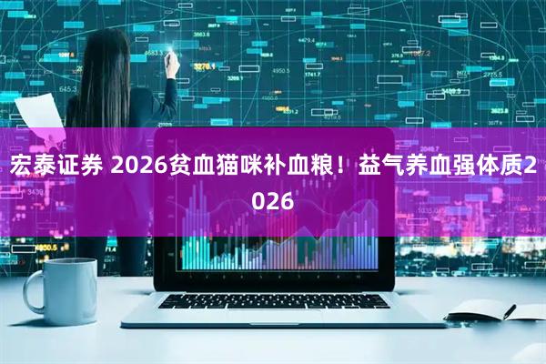 宏泰证券 2026贫血猫咪补血粮！益气养血强体质2026