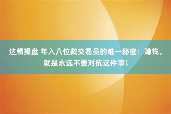 达麟操盘 年入八位数交易员的唯一秘密：赚钱，就是永远不要对抗这件事！