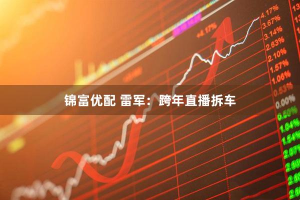 锦富优配 雷军：跨年直播拆车