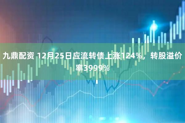 九鼎配资 12月25日应流转债上涨124%，转股溢价率3999%