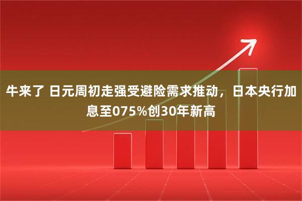 牛来了 日元周初走强受避险需求推动,日本央行加息至075%创30年新高