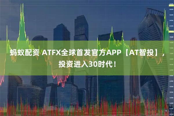 蚂蚁配资 ATFX全球首发官方APP【AT智投】,投资进入30时代!