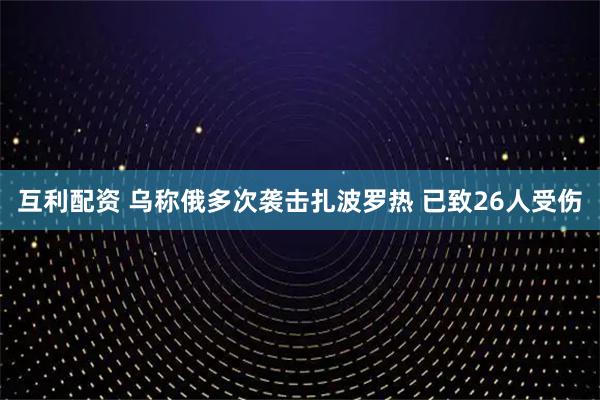 互利配资 乌称俄多次袭击扎波罗热 已致26人受伤