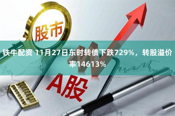 铁牛配资 11月27日东时转债下跌729%，转股溢价率14613%