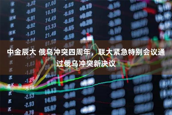 中金辰大 俄乌冲突四周年，联大紧急特别会议通过俄乌冲突新决议