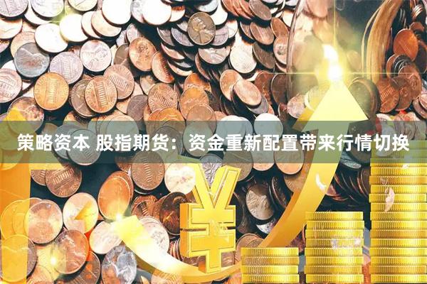 策略资本 股指期货：资金重新配置带来行情切换