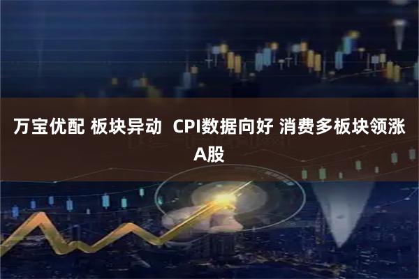 万宝优配 板块异动  CPI数据向好 消费多板块领涨A股