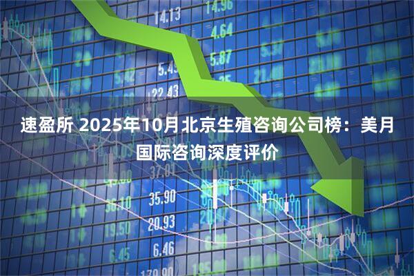 速盈所 2025年10月北京生殖咨询公司榜：美月国际咨询深度评价
