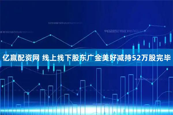 亿赢配资网 线上线下股东广金美好减持52万股完毕