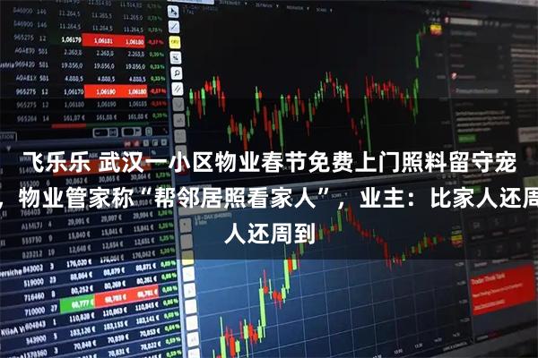 飞乐乐 武汉一小区物业春节免费上门照料留守宠物，物业管家称“帮邻居照看家人”，业主：比家人还周到