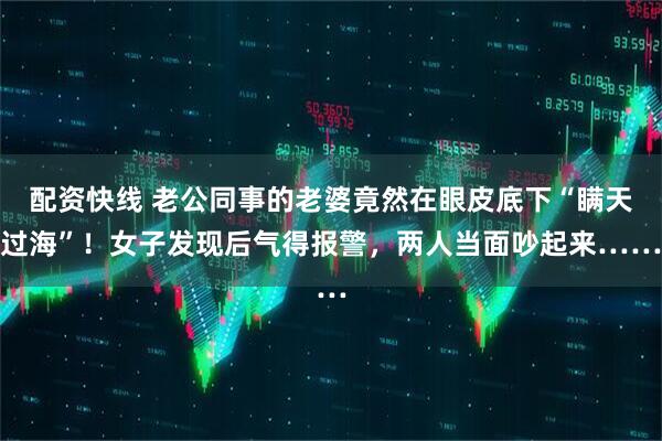 配资快线 老公同事的老婆竟然在眼皮底下“瞒天过海”！女子发现后气得报警，两人当面吵起来……