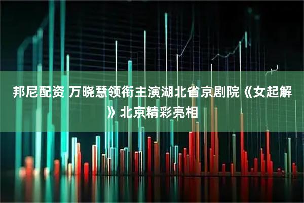 邦尼配资 万晓慧领衔主演湖北省京剧院《女起解》北京精彩亮相