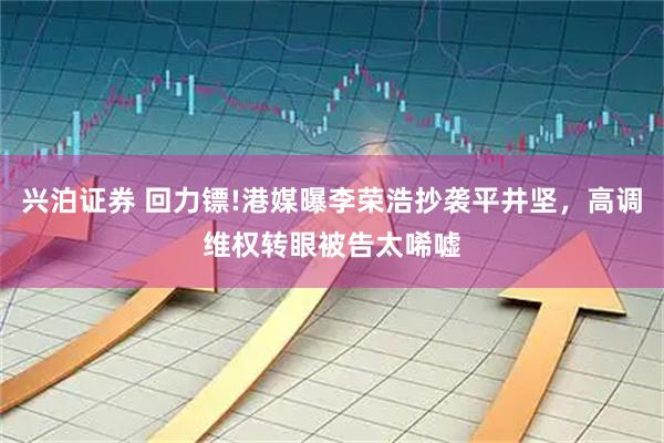 兴泊证券 回力镖!港媒曝李荣浩抄袭平井坚，高调维权转眼被告太唏嘘
