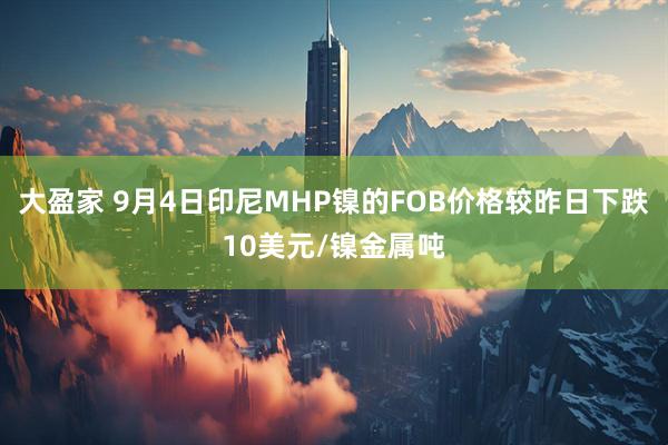 大盈家 9月4日印尼MHP镍的FOB价格较昨日下跌10美元/镍金属吨
